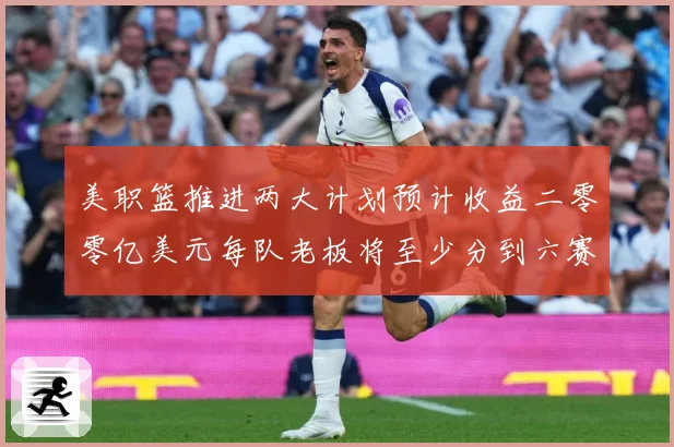 美职篮推进两大计划预计收益二零零亿美元每队老板将至少分到六赛场复盘：最新赛事动态与深度分析