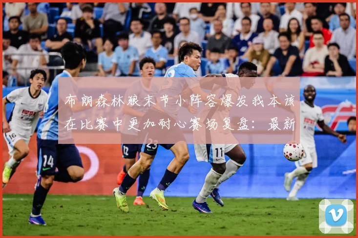 布朗森林狼末节小阵容爆发我本该在比赛中更加耐心赛场复盘：最新赛事动态与深度分析