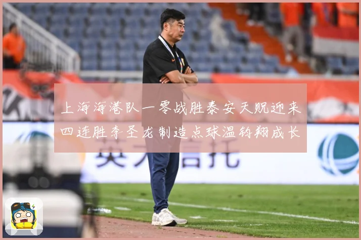 上海海港队一零战胜泰安天贶迎来四连胜李圣龙制造点球温钧翔成长观察：最新赛事动态与深度分析