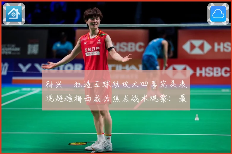 孙兴慜独造五球助攻大四喜完美表现超越梅西成为焦点战术观察：最新赛事动态与深度分析