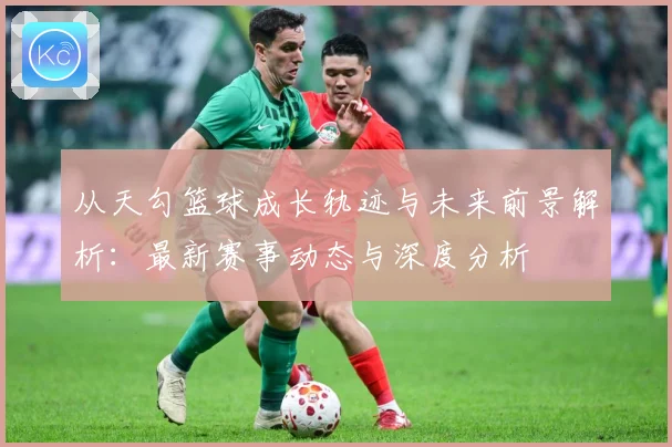 从天勾篮球成长轨迹与未来前景解析：最新赛事动态与深度分析