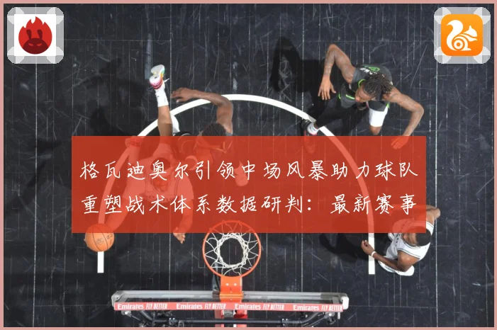 格瓦迪奥尔引领中场风暴助力球队重塑战术体系数据研判：最新赛事动态与深度分析