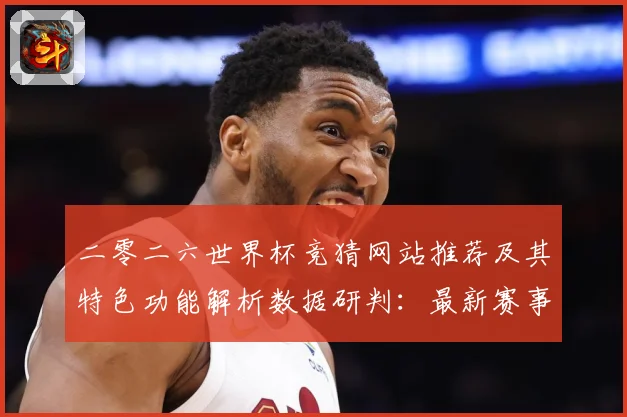 二零二六世界杯竞猜网站推荐及其特色功能解析数据研判：最新赛事动态与深度分析