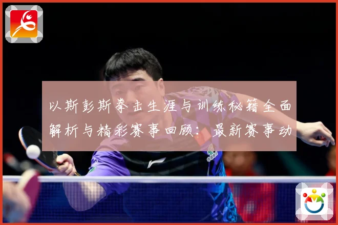 以斯彭斯拳击生涯与训练秘籍全面解析与精彩赛事回顾：最新赛事动态与深度分析