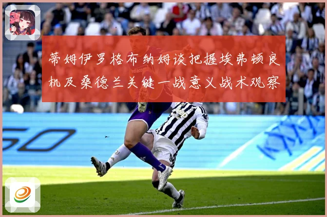 蒂姆伊罗格布纳姆谈把握埃弗顿良机及桑德兰关键一战意义战术观察：最新赛事动态与深度分析