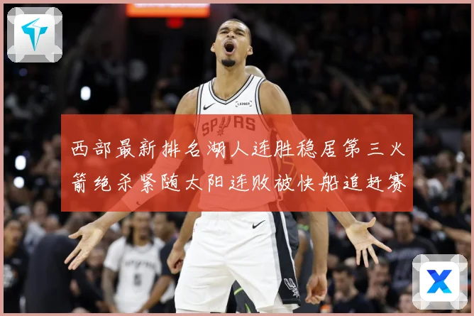 西部最新排名湖人连胜稳居第三火箭绝杀紧随太阳连败被快船追赶赛场复盘：最新赛事动态与深度分析