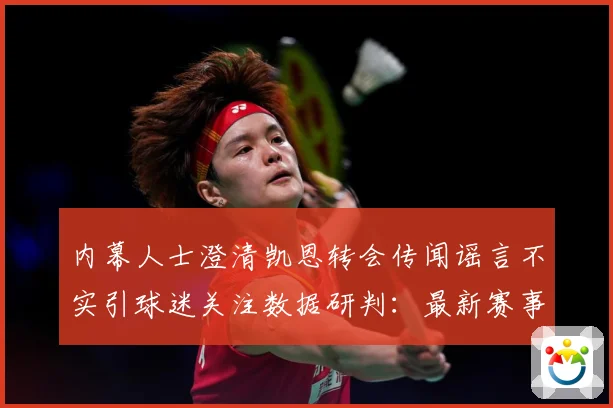 内幕人士澄清凯恩转会传闻谣言不实引球迷关注数据研判：最新赛事动态与深度分析