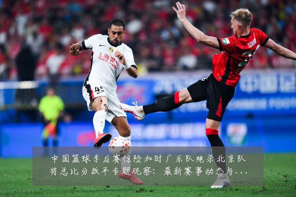 中国篮球季后赛惊险加时广东队绝杀北京队将总比分扳平专题观察:最新赛事动态与深度分析