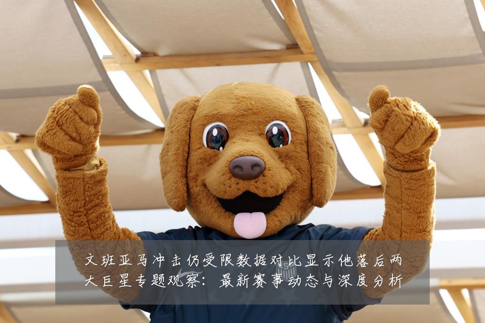 文班亚马冲击仍受限数据对比显示他落后两大巨星专题观察：最新赛事动态与深度分析