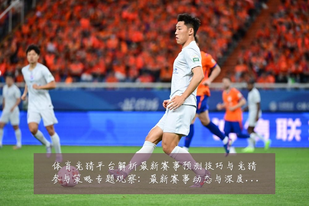 体育竞猜平台解析最新赛事预测技巧与竞猜参与策略专题观察:最新赛事动态与深度分析