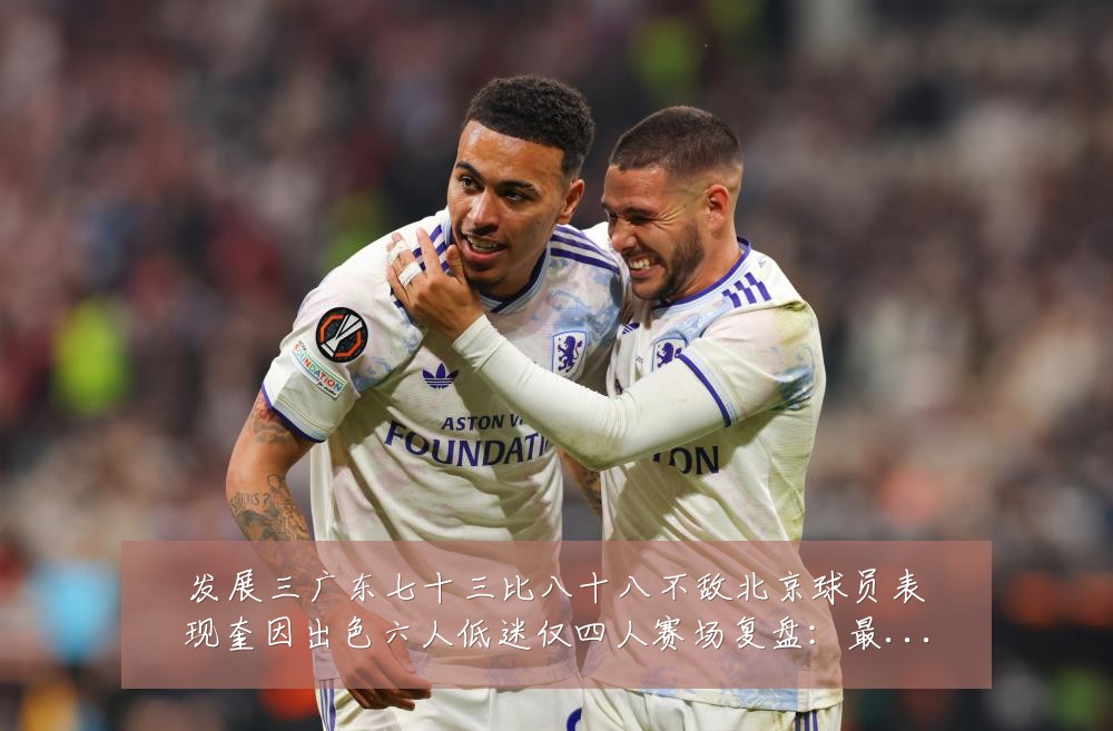 发展三广东七十三比八十八不敌北京球员表现奎因出色六人低迷仅四人赛场复盘:最新赛事动态与深度分析