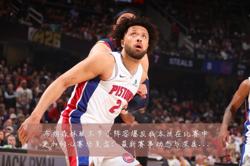 布朗森林狼末节小阵容爆发我本该在比赛中更加耐心赛场复盘:最新赛事动态与深度分析