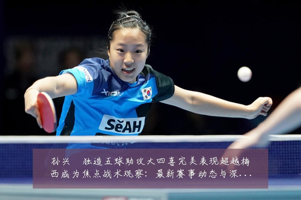 孙兴慜独造五球助攻大四喜完美表现超越梅西成为焦点战术观察:最新赛事动态与深度分析