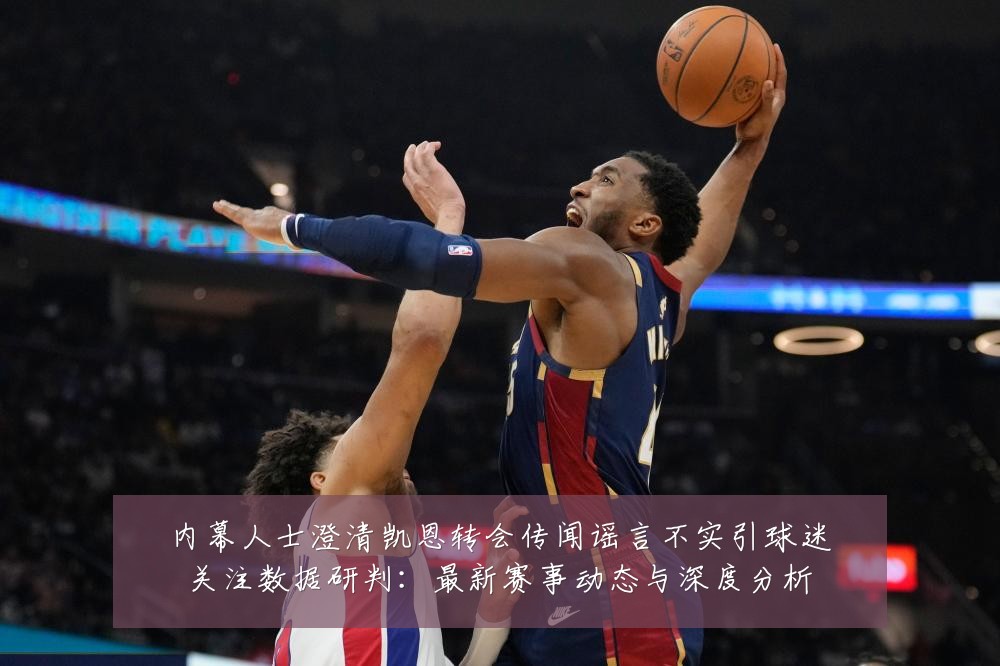 内幕人士澄清凯恩转会传闻谣言不实引球迷关注数据研判:最新赛事动态与深度分析