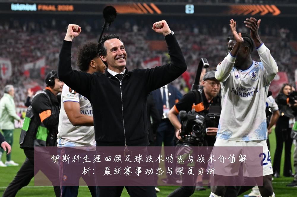 伊斯科生涯回顾足球技术特点与战术价值解析:最新赛事动态与深度分析