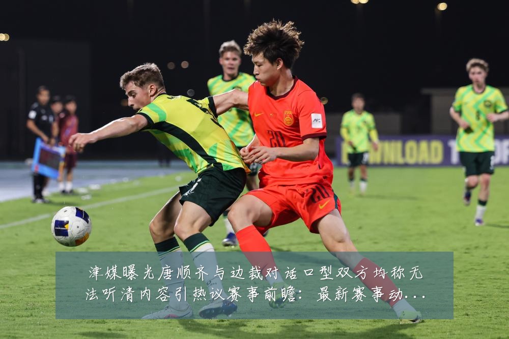 津媒曝光唐顺齐与边裁对话口型双方均称无法听清内容引热议赛事前瞻:最新赛事动态与深度分析