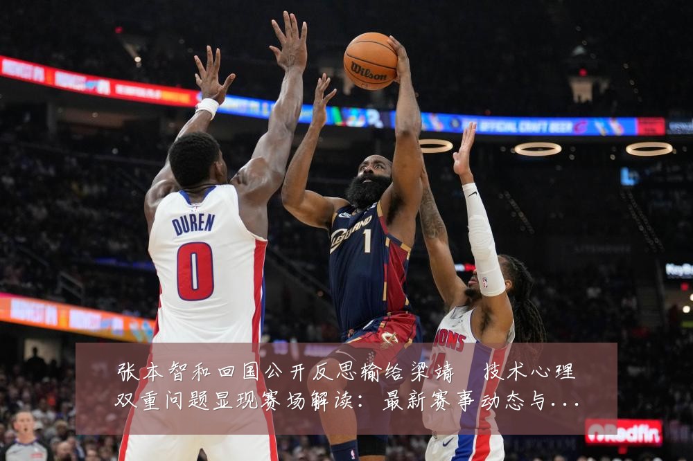 张本智和回国公开反思输给梁靖崑技术心理双重问题显现赛场解读:最新赛事动态与深度分析