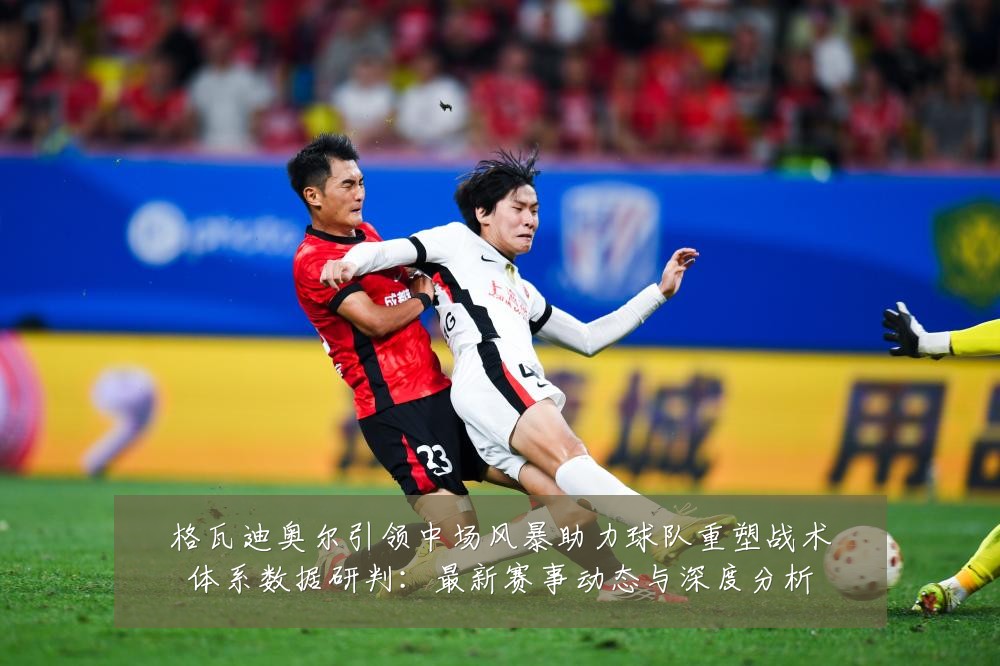 格瓦迪奥尔引领中场风暴助力球队重塑战术体系数据研判:最新赛事动态与深度分析
