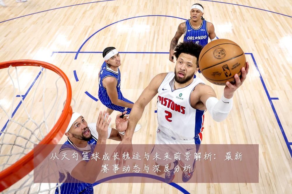 从天勾篮球成长轨迹与未来前景解析:最新赛事动态与深度分析